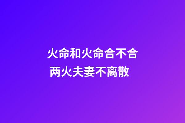火命和火命合不合 两火夫妻不离散